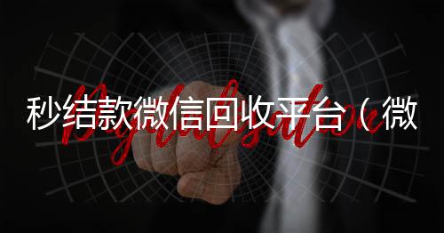 秒结款微信回高价收v收平台（微信回收平台）