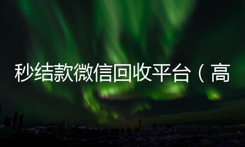 秒结款微信回收高于市场价的高价收购微信号平台平台（高价回收微信秒结）