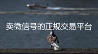  卖微信号的正规交易平台（卖微信账号平台）