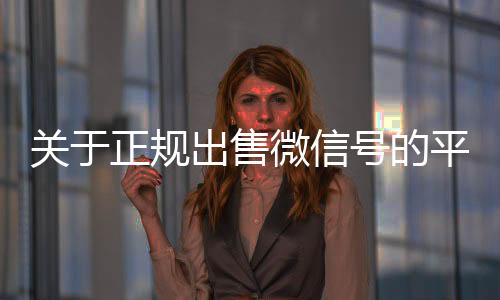 关于正规出24小时高价回收vx秒结售微信号的平台的信息