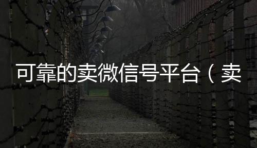 可靠的卖微信号高价收v平台（卖微信号的平台有哪些）
