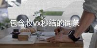  包含收vx秒结的词条