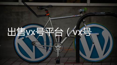 出售vx号平台（24小时收微信秒结账vx号出售平台,vx号批发）