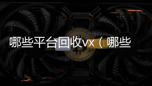 哪些平台回收vx回收微信号联系方式（哪些平台回收手机先给预付款）