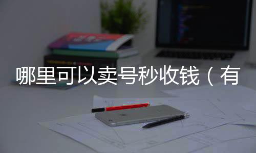 哪里可以卖号秒收钱微信回收平台（有没有卖号的平台 到账快一点的）