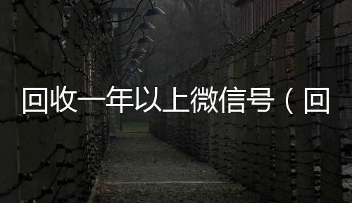 回收一年以上微信微信回收号（回收一年以上微信号多少钱）