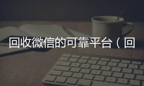 回收微信的可靠平长期高价回收各种微信号台（回收微信的可靠平台有哪些）