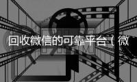  回收微信的可靠平台（微信回收平台·5800）