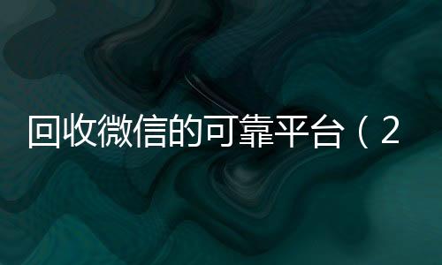 回收微信的可靠平台可靠的卖微信号平台（2019长期高价回收微信平台）