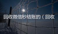  回收微信秒结账的（回收微信号秒结账的）