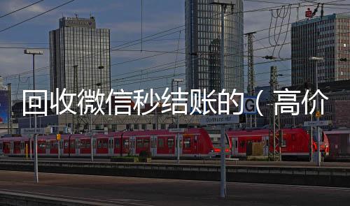 回收微信秒结账回收微信号官网的（高价回收微信秒结账软件）