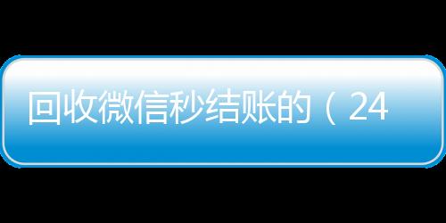 回收微信秒结账的（2424小时在线微信号收购小时高价回收微信秒结平台正规微信号回收秒结）