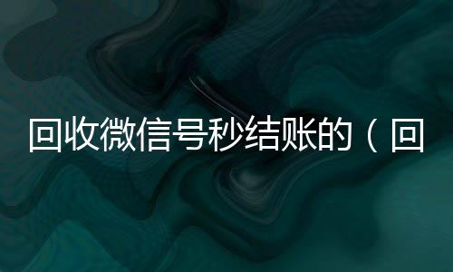 回收微信号秒结vx回收联系方式账的（回收微信号秒结款）