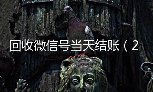 回收微信号当天结账微信号买卖平台（24小时高价回收微信秒结微信号）