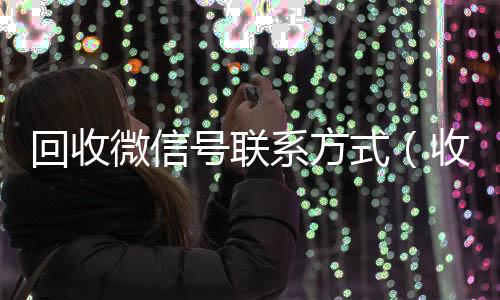 回收微信号联系方式微信回收平台（收微信号400至1000一个）