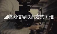 回收微信号联系方式（谁知道回收微信号的联系方式）