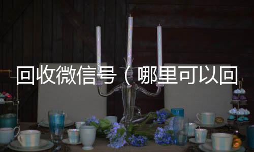 回收微信号（24小时在线回收vx哪里可以回收微信号）