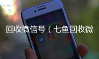  回收微信号（七鱼回收微信号）