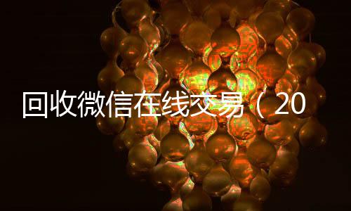回收微信在线交易回收一年以上微信号（2019长期高价回收微信平台）