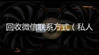 回收微信联系方式（私人回收联系方式）