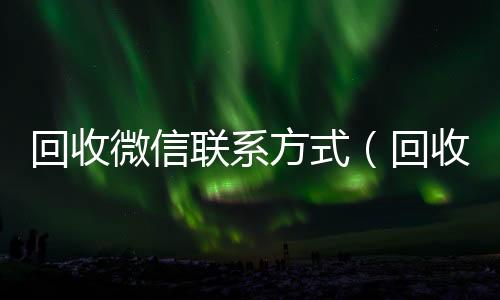 回收微信联系方收vx秒结24小时式（回收微信联系方式电话）