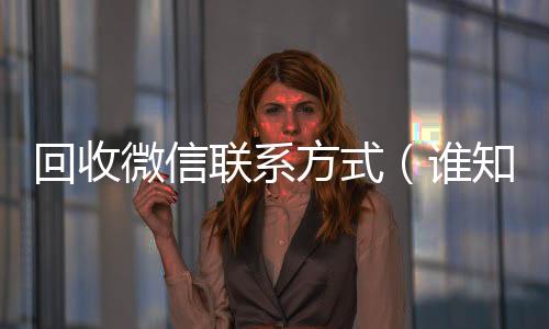 回收微信联系方式长期收购微信号（谁知道回收微信号的联系方式）