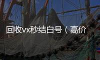  回收vx秒结白号（高价收号秒结）