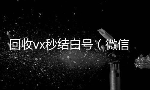 回收vx秒结白24小时vx回收平台号（微信号回收秒结平台交易）
