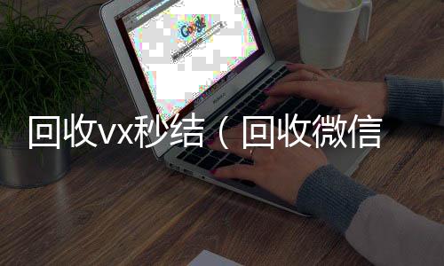 回收vx秒24小时vx回收平台结（回收微信秒结）