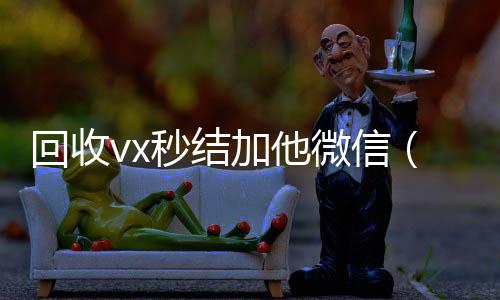 回收vx秒结加他高价回收微信300元秒结微信（回收vx秒结一般什么价格）