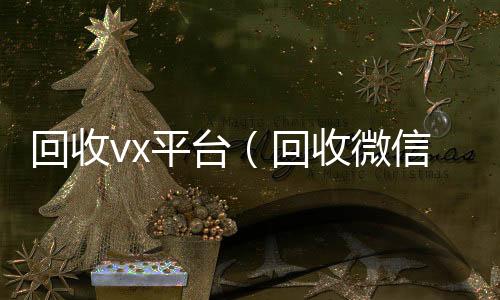 回收vx平台高价回收微信300元秒结（回收微信平台有哪些）