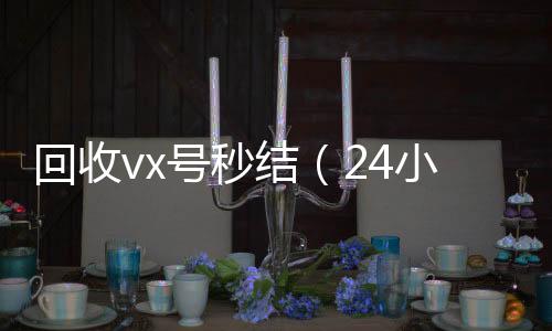 回收vx号秒结（24小高于市场价的高价收购微信号平台时高价回收微信秒结平台正规微信号回收秒结）