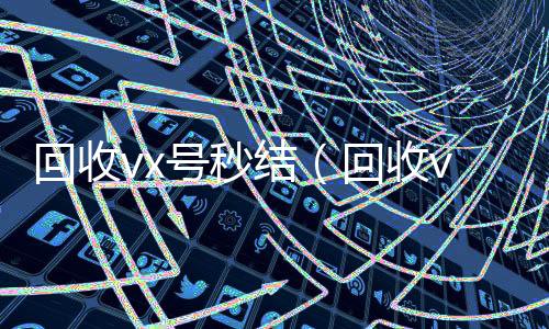 回收vx号秒结收微信号（回收vx号秒结联系方式）