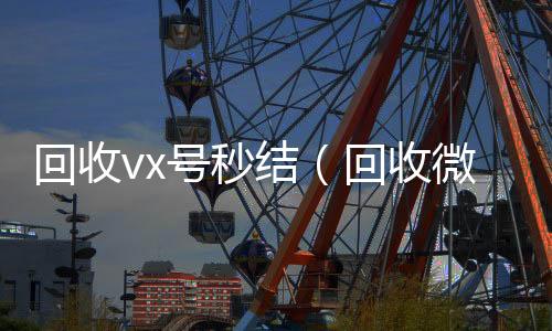 回收vx号秒回收微信号结（回收微信号秒结）