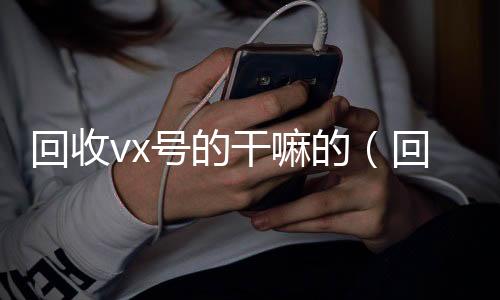 回收vx号的回收微信号干嘛的（回收vx号平台）