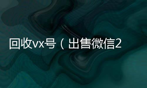 回收vx号（出vx回收秒结账售微信24小时在线回收）