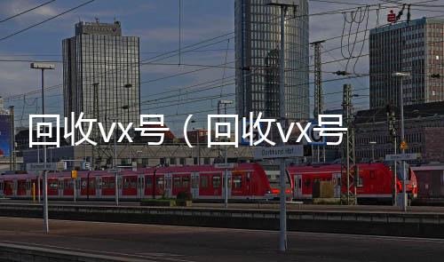 回收vx号（高价收v回收vx号秒结联系方式）