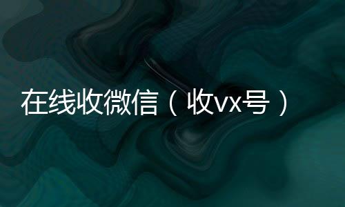 在线收微微信号买卖平台信（收vx号）