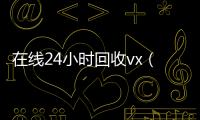  在线24小时回收vx（回收vx号秒结联系方式）