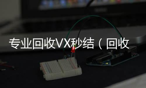 专业回收VX微信回收秒结（回收微信高价秒结）