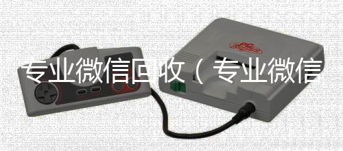 专业微信回收24小时回收vx秒结平台（专业微信回收vx）