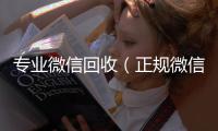  专业微信回收（正规微信回收）