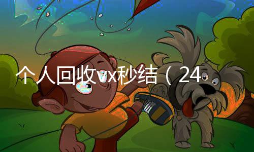 个人回收vx秒结高价收微信号400一个不成问题（24小时高价回收vx秒结平台）