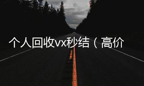 个人回收vx秒结回收微信号官网（高价回收微信500元秒结）