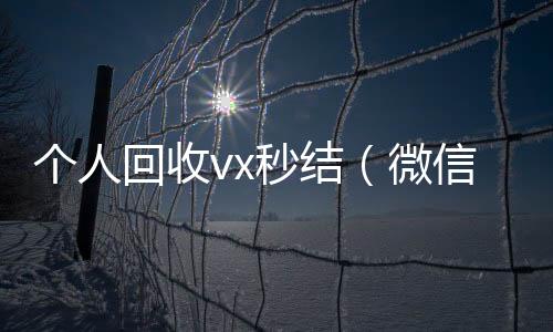 个人回收vx24小时在线回收vx秒结（微信回收在线秒结）