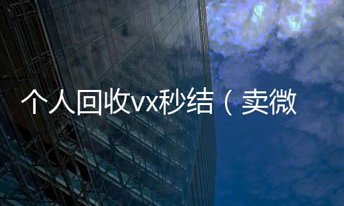 个人回收vx秒24小时全天收购微信号结（卖微信的正规交易平台）