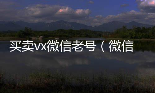 买卖vx微高价收微信号秒结信老号（微信卖账号）
