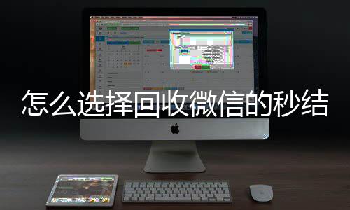 怎么选择回收微信的诚信收微信秒结秒结平台（回收vx秒结联系方式）