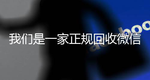 我们是一家正规回收微信谁收微信号的马上结的那种号的平台（我们是一家正规回收微信号的平台吗）