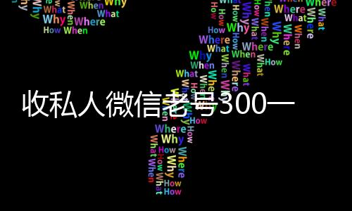 收私人微信老号324小时高价回收vx00一个（收购微信号老号多少钱）